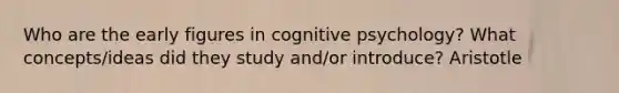 Who are the early figures in cognitive psychology? What concepts/ideas did they study and/or introduce? Aristotle