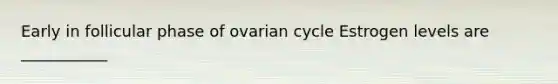 Early in follicular phase of ovarian cycle Estrogen levels are ___________