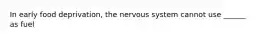 In early food deprivation, the nervous system cannot use ______ as fuel