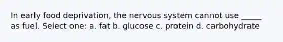 In early food deprivation, the nervous system cannot use _____ as fuel. Select one: a. fat b. glucose c. protein d. carbohydrate