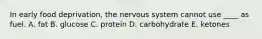 In early food deprivation, the nervous system cannot use ____ as fuel.​ A. ​fat B. ​glucose C. ​protein D. ​carbohydrate E. ​ketones