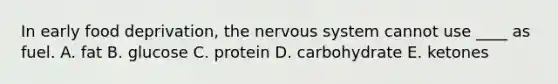 In early food deprivation, the nervous system cannot use ____ as fuel.​ A. ​fat B. ​glucose C. ​protein D. ​carbohydrate E. ​ketones