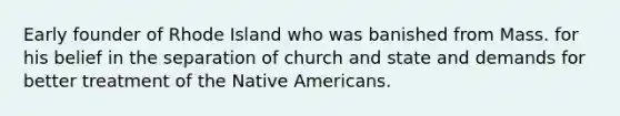 Early founder of Rhode Island who was banished from Mass. for his belief in the separation of church and state and demands for better treatment of the Native Americans.