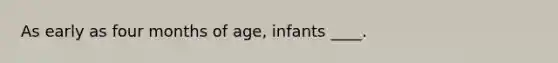 As early as four months of age, infants ____.