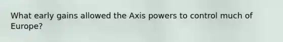 What early gains allowed the Axis powers to control much of Europe?