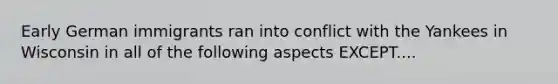 Early German immigrants ran into conflict with the Yankees in Wisconsin in all of the following aspects EXCEPT....