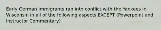 Early German immigrants ran into conflict with the Yankees in Wisconsin in all of the following aspects EXCEPT (Powerpoint and Instructor Commentary)