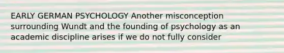 EARLY GERMAN PSYCHOLOGY Another misconception surrounding Wundt and the founding of psychology as an academic discipline arises if we do not fully consider