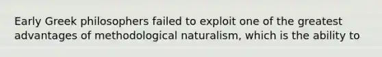 Early Greek philosophers failed to exploit one of the greatest advantages of methodological naturalism, which is the ability to