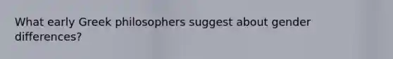 What early Greek philosophers suggest about gender differences?