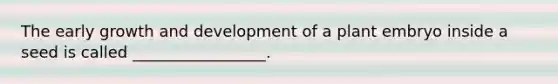 The early growth and development of a plant embryo inside a seed is called _________________.