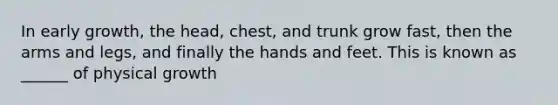 In early growth, the head, chest, and trunk grow fast, then the arms and legs, and finally the hands and feet. This is known as ______ of physical growth