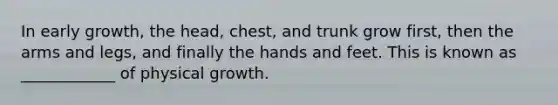 In early growth, the head, chest, and trunk grow first, then the arms and legs, and finally the hands and feet. This is known as ____________ of physical growth.