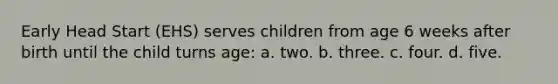 Early Head Start (EHS) serves children from age 6 weeks after birth until the child turns age: a. two. b. three. c. four. d. five.