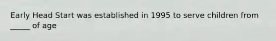 Early Head Start was established in 1995 to serve children from _____ of age