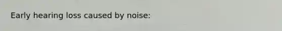 Early hearing loss caused by noise: