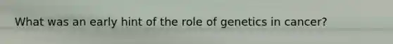 What was an early hint of the role of genetics in cancer?