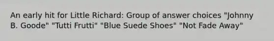 An early hit for Little Richard: Group of answer choices "Johnny B. Goode" "Tutti Frutti" "Blue Suede Shoes" "Not Fade Away"