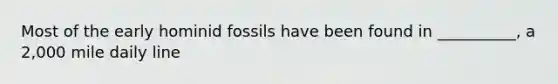 Most of the early hominid fossils have been found in __________, a 2,000 mile daily line