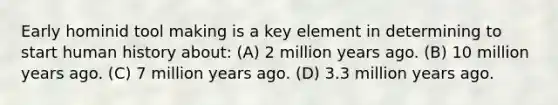 Early hominid tool making is a key element in determining to start human history about: (A) 2 million years ago. (B) 10 million years ago. (C) 7 million years ago. (D) 3.3 million years ago.