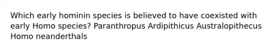 Which early hominin species is believed to have coexisted with early Homo species? Paranthropus Ardipithicus Australopithecus Homo neanderthals