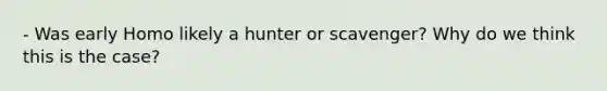 - Was early Homo likely a hunter or scavenger? Why do we think this is the case?