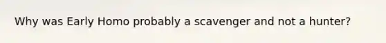 Why was Early Homo probably a scavenger and not a hunter?