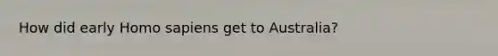 How did early Homo sapiens get to Australia?