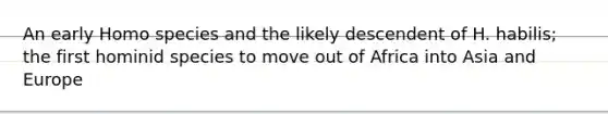 An early Homo species and the likely descendent of H. habilis; the first hominid species to move out of Africa into Asia and Europe