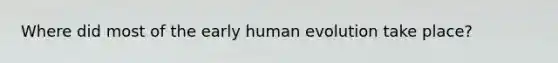 Where did most of the early human evolution take place?