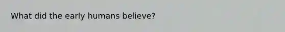 What did the early humans believe?
