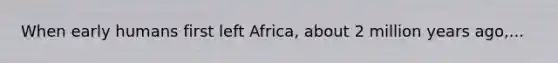 When early humans first left Africa, about 2 million years ago,...