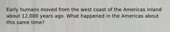 Early humans moved from the west coast of the Americas inland about 12,000 years ago. What happened in the Americas about this same time?