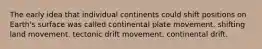 The early idea that individual continents could shift positions on Earth's surface was called continental plate movement. shifting land movement. tectonic drift movement. continental drift.