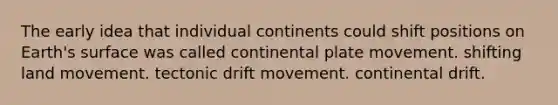 The early idea that individual continents could shift positions on Earth's surface was called continental plate movement. shifting land movement. tectonic drift movement. continental drift.