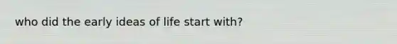 who did the early ideas of life start with?