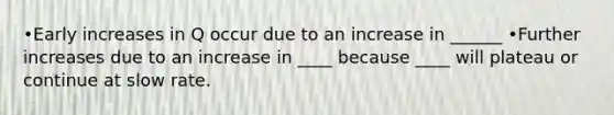 •Early increases in Q occur due to an increase in ______ •Further increases due to an increase in ____ because ____ will plateau or continue at slow rate.