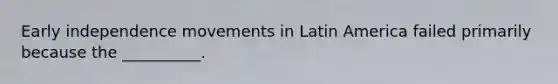 Early independence movements in Latin America failed primarily because the __________.