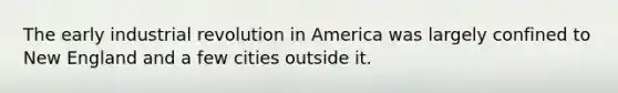 The early industrial revolution in America was largely confined to New England and a few cities outside it.