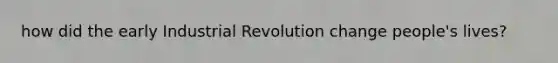 how did the early Industrial Revolution change people's lives?