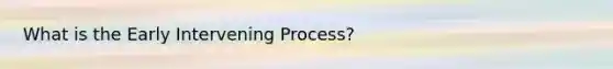 What is the Early Intervening Process?