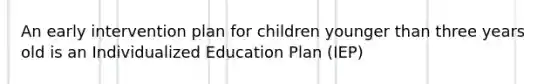 An early intervention plan for children younger than three years old is an Individualized Education Plan (IEP)