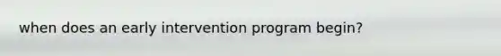 when does an early intervention program begin?