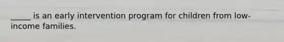 _____ is an early intervention program for children from low-income families.