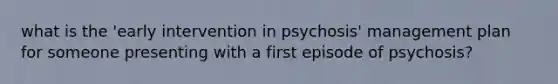 what is the 'early intervention in psychosis' management plan for someone presenting with a first episode of psychosis?