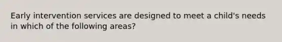 Early intervention services are designed to meet a child's needs in which of the following areas?