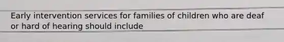 Early intervention services for families of children who are deaf or hard of hearing should include