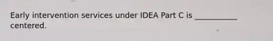 Early intervention services under IDEA Part C is ___________ centered.