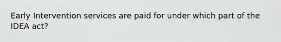 Early Intervention services are paid for under which part of the IDEA act?