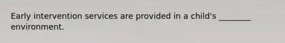 Early intervention services are provided in a child's ________ environment.